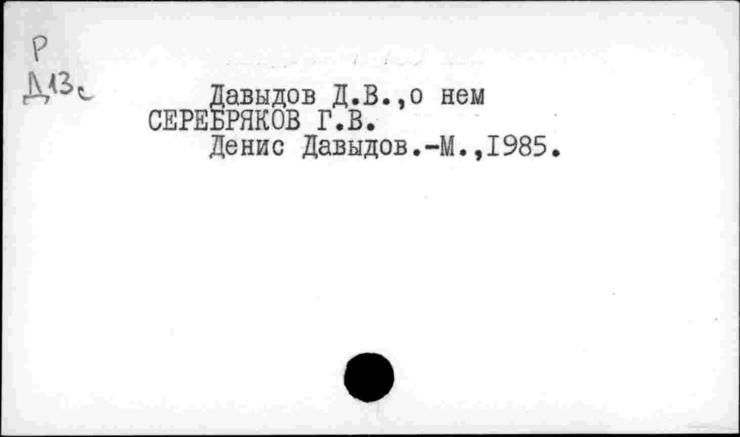 ﻿Давыдов Д.В.,о нем СЕРЕБРЯКОВ Г.В.
Денис Давыдов.-М.,1985.